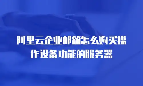 阿里云企业邮箱怎么购买操作设备功能的服务器