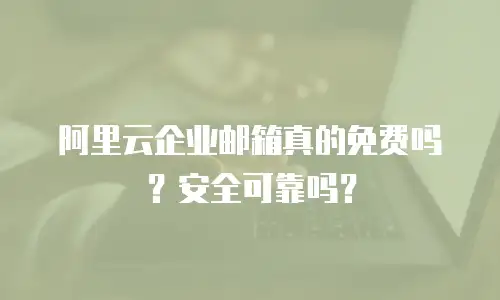 阿里云企业邮箱真的免费吗？安全可靠吗？