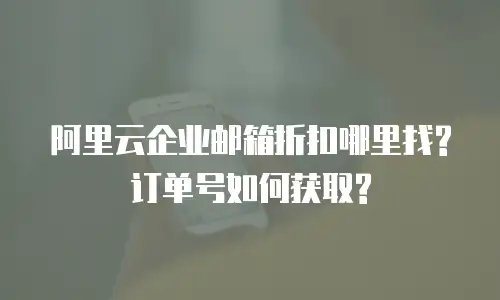 阿里云企业邮箱折扣哪里找?订单号如何获取?