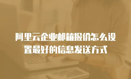 阿里云企业邮箱报价怎么设置最好的信息发送方式