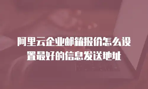 阿里云企业邮箱报价怎么设置最好的信息发送地址