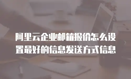 阿里云企业邮箱报价怎么设置最好的信息发送方式信息