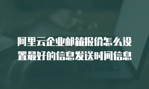 阿里云企业邮箱报价怎么设置最好的信息发送时间信息