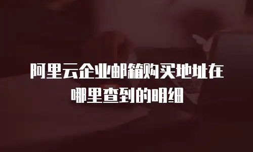 阿里云企业邮箱购买地址在哪里查到的明细