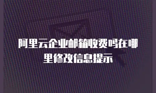 阿里云企业邮箱收费吗在哪里修改信息提示