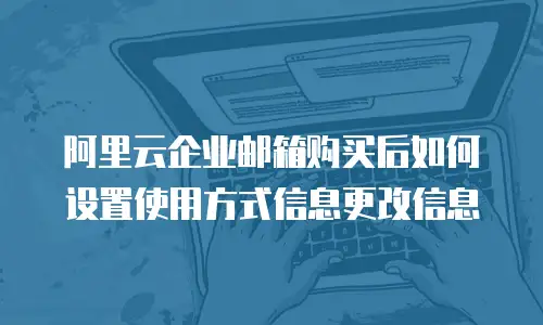 阿里云企业邮箱购买后如何设置使用方式信息更改信息