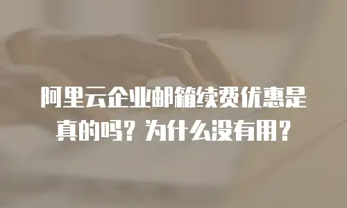 阿里云企业邮箱续费优惠是真的吗？为什么没有用？