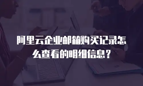 阿里云企业邮箱购买记录怎么查看的明细信息？