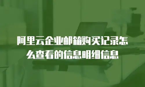 阿里云企业邮箱购买记录怎么查看的信息明细信息