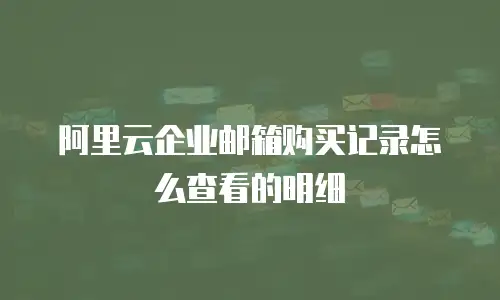 阿里云企业邮箱购买记录怎么查看的明细