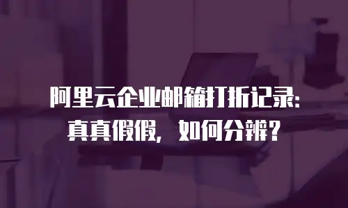阿里云企业邮箱打折记录：真真假假，如何分辨？