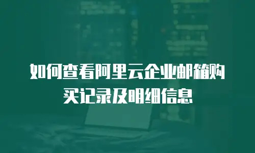 如何查看阿里云企业邮箱购买记录及明细信息