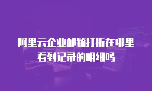 阿里云企业邮箱打折在哪里看到记录的明细吗