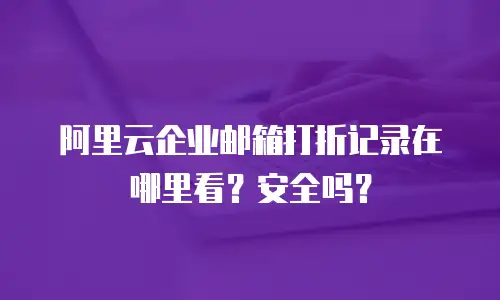 阿里云企业邮箱打折记录在哪里看?安全吗?