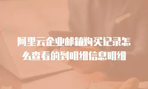 阿里云企业邮箱购买记录怎么查看的到明细信息明细
