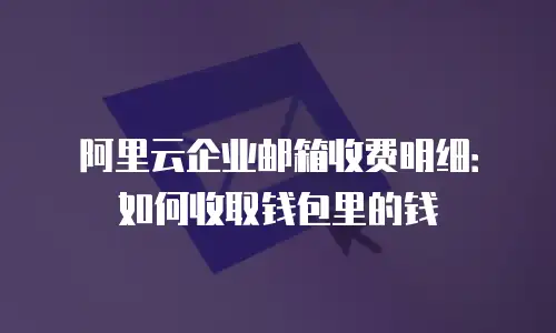 阿里云企业邮箱收费明细：如何收取钱包里的钱
