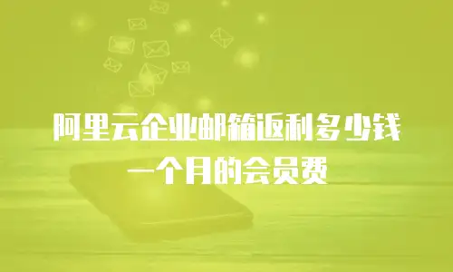 阿里云企业邮箱返利多少钱一个月的会员费