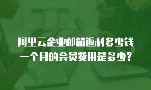 阿里云企业邮箱返利多少钱一个月的会员费用是多少?