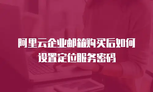 阿里云企业邮箱购买后如何设置定位服务密码