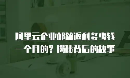 阿里云企业邮箱返利多少钱一个月的？揭秘背后的故事