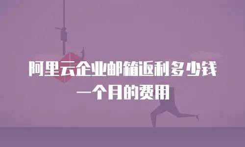 阿里云企业邮箱返利多少钱一个月的费用