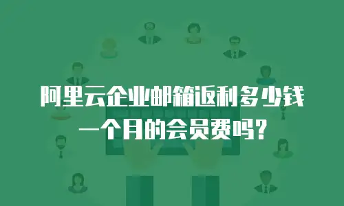 阿里云企业邮箱返利多少钱一个月的会员费吗?
