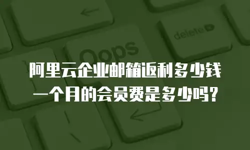 阿里云企业邮箱返利多少钱一个月的会员费是多少吗?