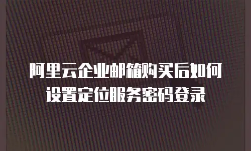 阿里云企业邮箱购买后如何设置定位服务密码登录