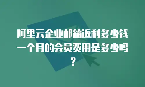 阿里云企业邮箱返利多少钱一个月的会员费用是多少吗?