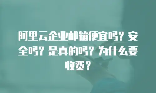 阿里云企业邮箱便宜吗？安全吗？是真的吗？为什么要收费？