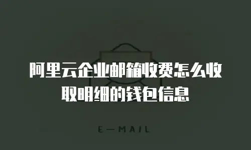 阿里云企业邮箱收费怎么收取明细的钱包信息