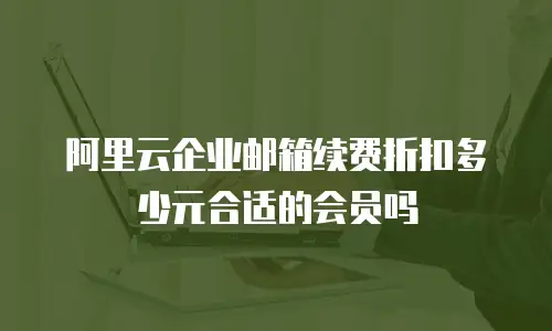 阿里云企业邮箱续费折扣多少元合适的会员吗