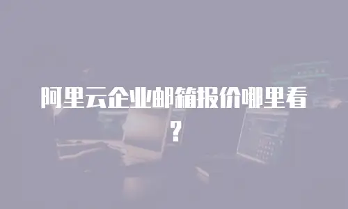 阿里云企业邮箱报价哪里看？