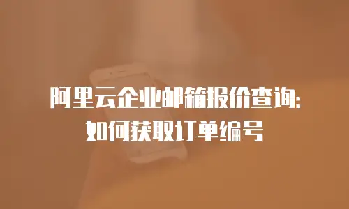 阿里云企业邮箱报价查询:如何获取订单编号