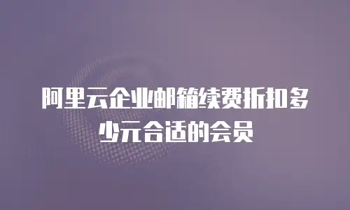 阿里云企业邮箱续费折扣多少元合适的会员