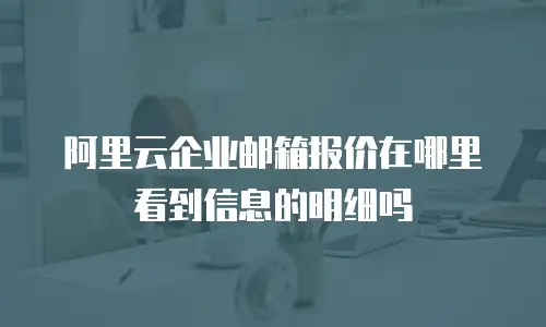 阿里云企业邮箱报价在哪里看到信息的明细吗
