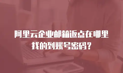 阿里云企业邮箱返点在哪里找的到账号密码？