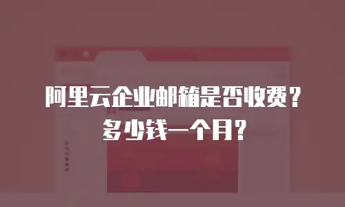 阿里云企业邮箱是否收费？多少钱一个月？