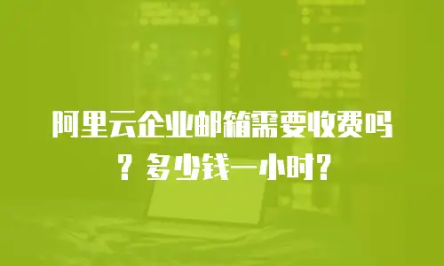 阿里云企业邮箱需要收费吗?多少钱一小时?