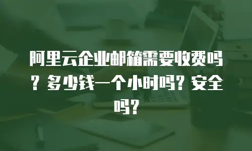 阿里云企业邮箱需要收费吗?多少钱一个小时吗?安全吗?