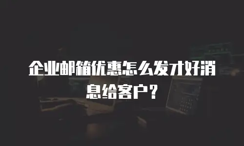 企业邮箱优惠怎么发才好消息给客户？