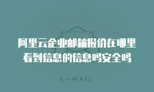 阿里云企业邮箱报价在哪里看到信息的信息吗安全吗