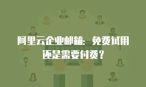 阿里云企业邮箱:免费试用还是需要付费?