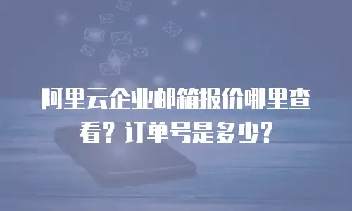 阿里云企业邮箱报价哪里查看？订单号是多少？