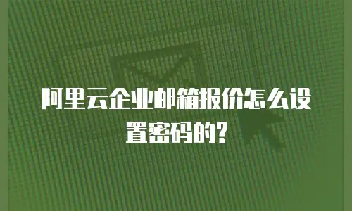 阿里云企业邮箱报价怎么设置密码的?