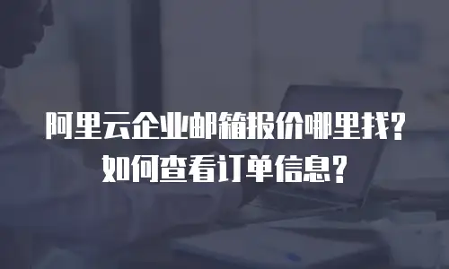 阿里云企业邮箱报价哪里找?如何查看订单信息?