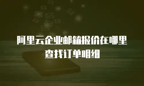 阿里云企业邮箱报价在哪里查找订单明细