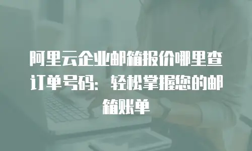 阿里云企业邮箱报价哪里查订单号码：轻松掌握您的邮箱账单