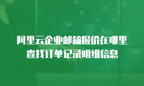 阿里云企业邮箱报价在哪里查找订单记录明细信息