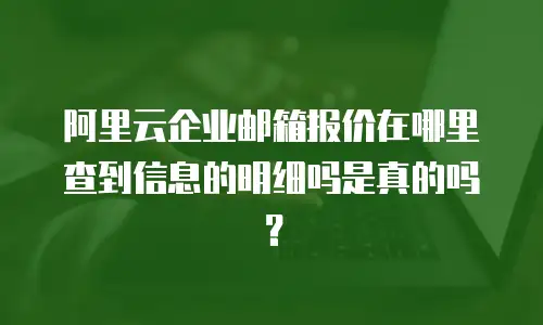 阿里云企业邮箱报价在哪里查到信息的明细吗是真的吗？